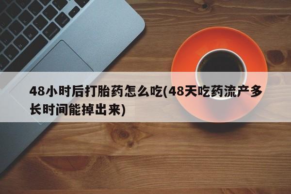 流产药购买48小时后打胎药怎么吃(48天吃药流产多长时间能掉出来)