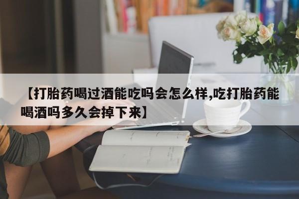 流产药购买【打胎药喝过酒能吃吗会怎么样,吃打胎药能喝酒吗多久会掉下来】
