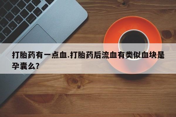 流产药购买打胎药有一点血.打胎药后流血有类似血块是孕囊么？
