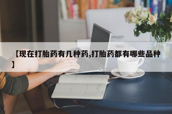 流产药购买【现在打胎药有几种药,打胎药都有哪些品种】