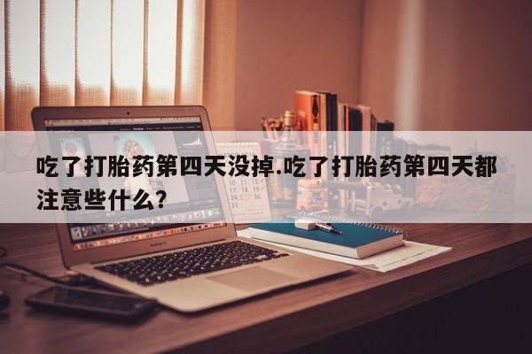 流产药购买吃了打胎药第四天没掉.吃了打胎药第四天都注意些什么？