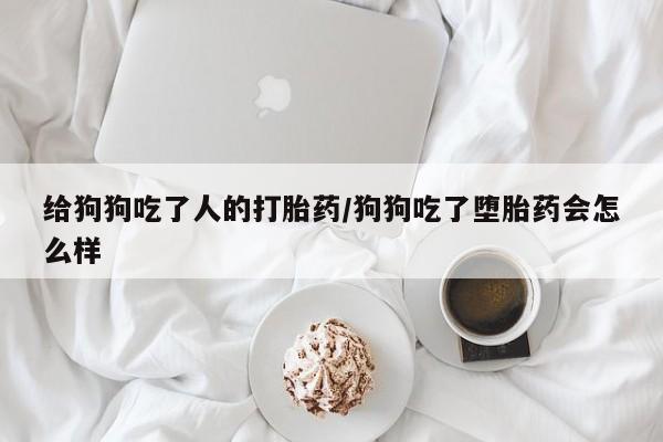 流产药购买给狗狗吃了人的打胎药/狗狗吃了堕胎药会怎么样