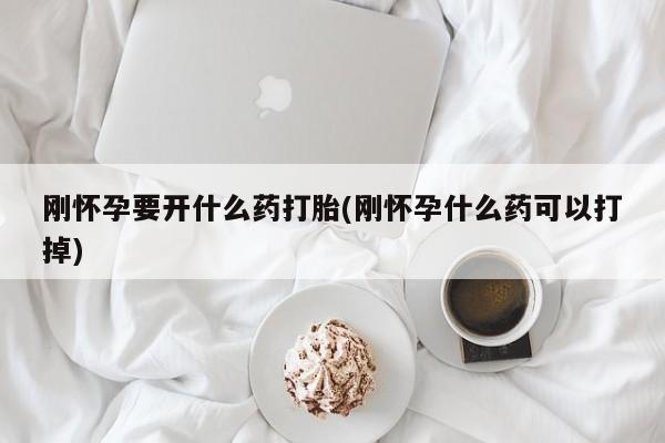 流产药购买刚怀孕要开什么药打胎(刚怀孕什么药可以打掉)