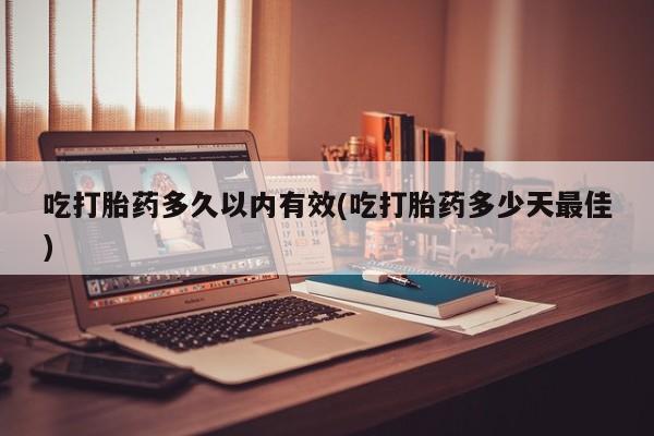 流产药购买吃打胎药多久以内有效(吃打胎药多少天最佳)