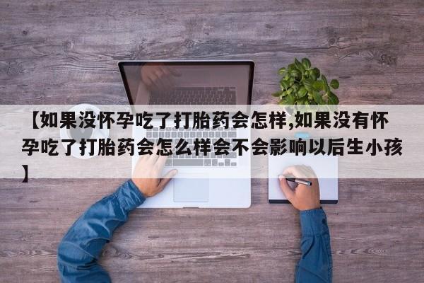 流产药购买【如果没怀孕吃了打胎药会怎样,如果没有怀孕吃了打胎药会怎么样会不会影响以后生小孩】