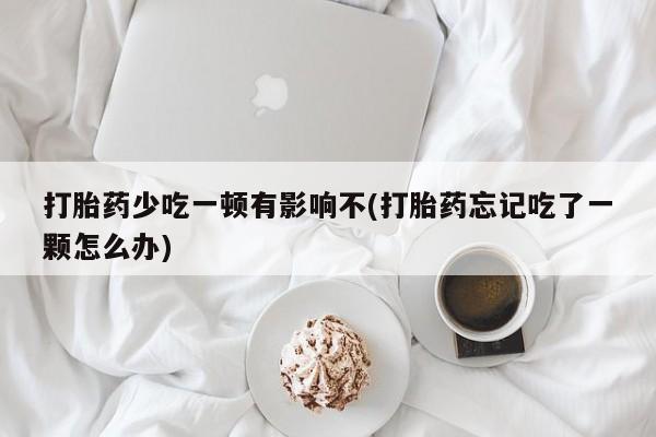 流产药购买打胎药少吃一顿有影响不(打胎药忘记吃了一颗怎么办)
