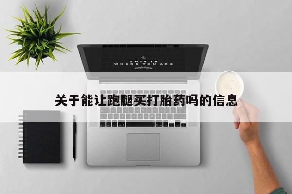 流产药购买关于能让跑腿买打胎药吗的信息