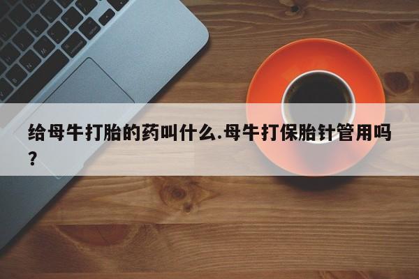 流产药购买给母牛打胎的药叫什么.母牛打保胎针管用吗？