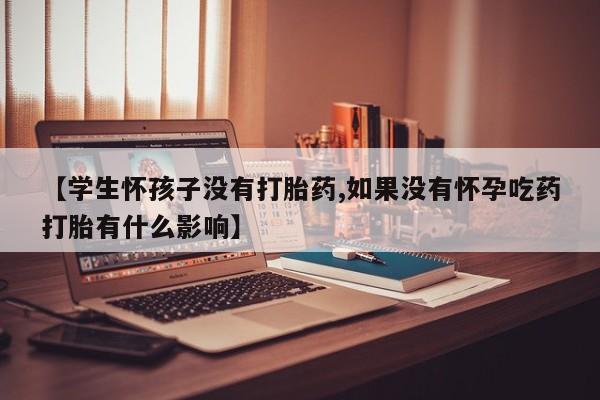 流产药购买【学生怀孩子没有打胎药,如果没有怀孕吃药打胎有什么影响】