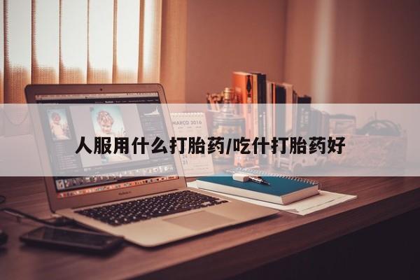 流产药购买人服用什么打胎药/吃什打胎药好