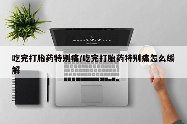 流产药购买吃完打胎药特别痛/吃完打胎药特别痛怎么缓解