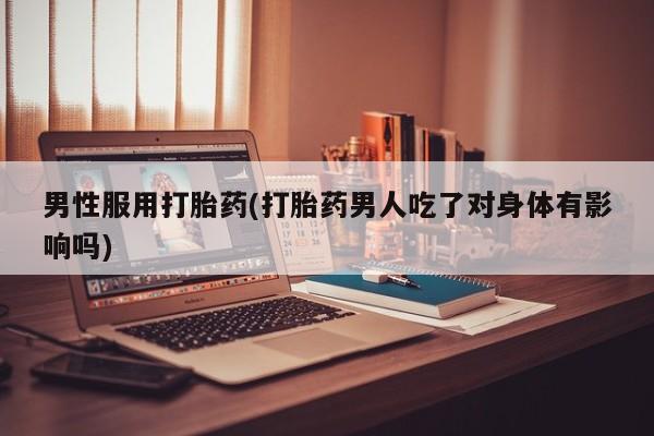 流产药购买男性服用打胎药(打胎药男人吃了对身体有影响吗)