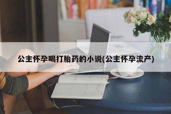 流产药购买公主怀孕喝打胎药的小说(公主怀孕流产)