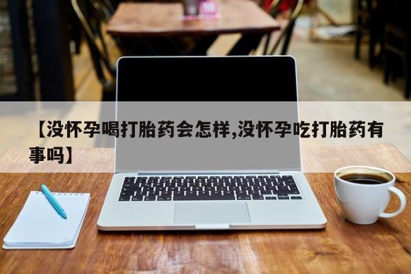 流产药购买【没怀孕喝打胎药会怎样,没怀孕吃打胎药有事吗】