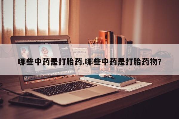流产药购买哪些中药是打胎药.哪些中药是打胎药物？