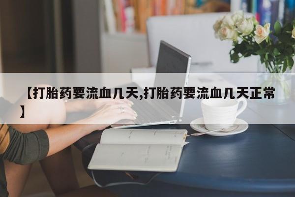 流产药购买【打胎药要流血几天,打胎药要流血几天正常】