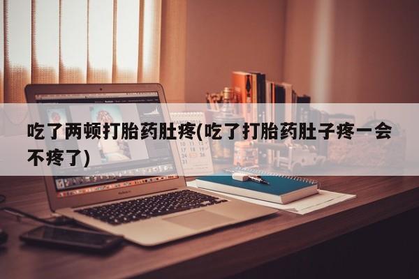 流产药购买吃了两顿打胎药肚疼(吃了打胎药肚子疼一会不疼了)