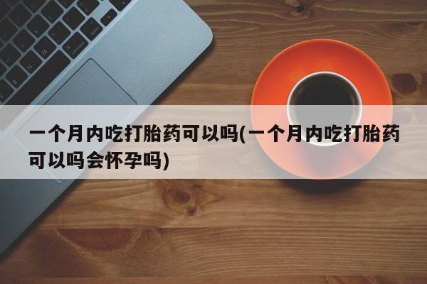 流产药购买一个月内吃打胎药可以吗(一个月内吃打胎药可以吗会怀孕吗)