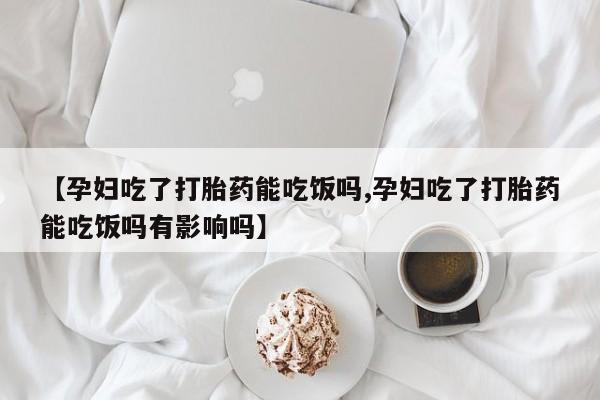 流产药购买【孕妇吃了打胎药能吃饭吗,孕妇吃了打胎药能吃饭吗有影响吗】
