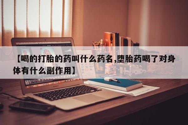 流产药购买【喝的打胎的药叫什么药名,堕胎药喝了对身体有什么副作用】