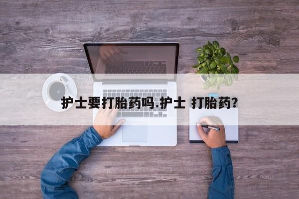 流产药购买护士要打胎药吗.护士 打胎药？