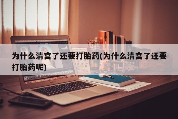 流产药购买为什么清宫了还要打胎药(为什么清宫了还要打胎药呢)