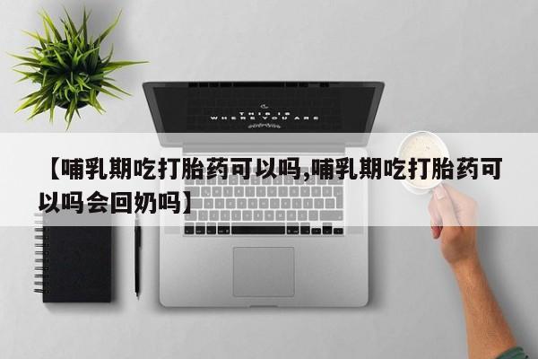 流产药购买【哺乳期吃打胎药可以吗,哺乳期吃打胎药可以吗会回奶吗】