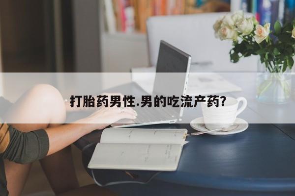 流产药购买打胎药男性.男的吃流产药？