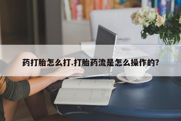 流产药购买药打胎怎么打.打胎药流是怎么操作的？