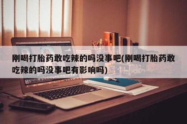 流产药购买刚喝打胎药敢吃辣的吗没事吧(刚喝打胎药敢吃辣的吗没事吧有影响吗)