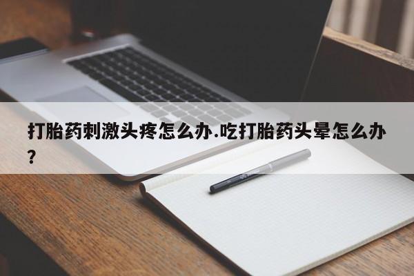 流产药购买打胎药刺激头疼怎么办.吃打胎药头晕怎么办？