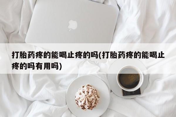 流产药购买打胎药疼的能喝止疼的吗(打胎药疼的能喝止疼的吗有用吗)