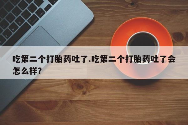 流产药购买吃第二个打胎药吐了.吃第二个打胎药吐了会怎么样？