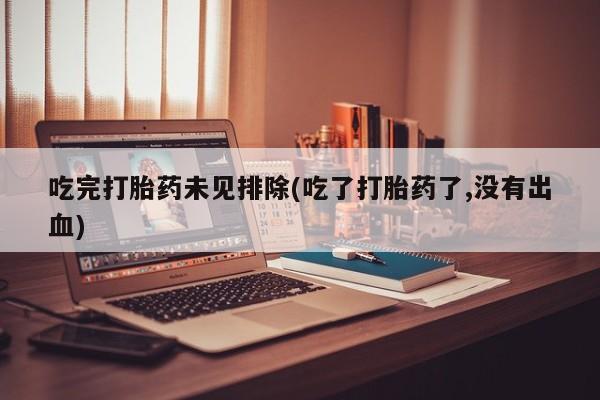 流产药购买吃完打胎药未见排除(吃了打胎药了,没有出血)