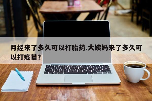 流产药购买月经来了多久可以打胎药.大姨妈来了多久可以打疫苗？