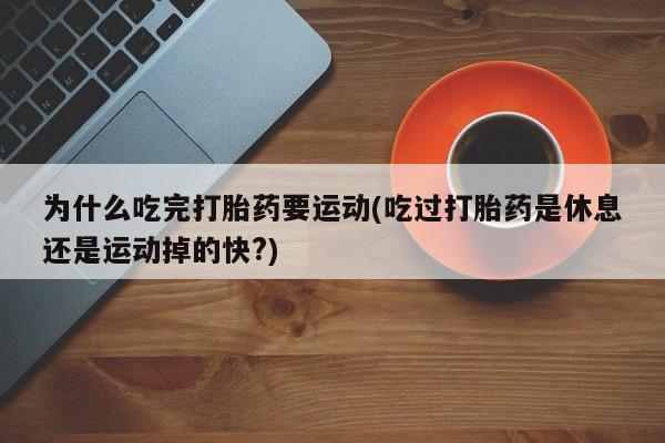 流产药购买为什么吃完打胎药要运动(吃过打胎药是休息还是运动掉的快?)