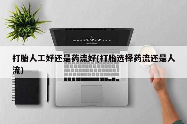流产药购买打胎人工好还是药流好(打胎选择药流还是人流)
