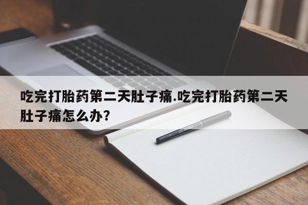 流产药购买吃完打胎药第二天肚子痛.吃完打胎药第二天肚子痛怎么办？