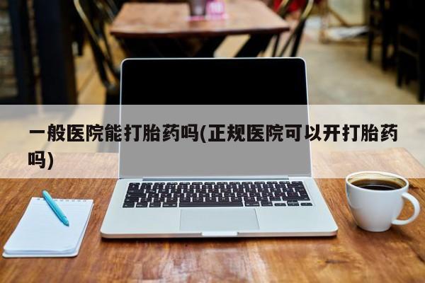 流产药购买一般医院能打胎药吗(正规医院可以开打胎药吗)