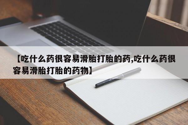 流产药购买【吃什么药很容易滑胎打胎的药,吃什么药很容易滑胎打胎的药物】