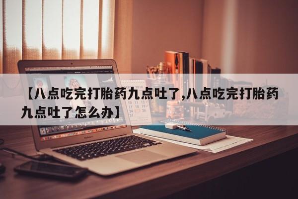 流产药购买【八点吃完打胎药九点吐了,八点吃完打胎药九点吐了怎么办】