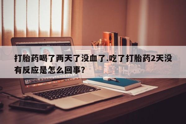 流产药购买打胎药喝了两天了没血了.吃了打胎药2天没有反应是怎么回事？
