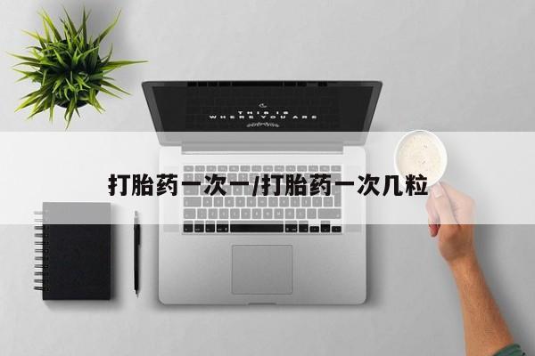 流产药购买打胎药一次一/打胎药一次几粒