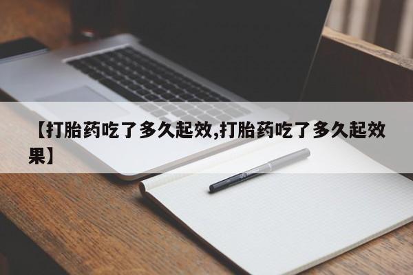 流产药购买【打胎药吃了多久起效,打胎药吃了多久起效果】