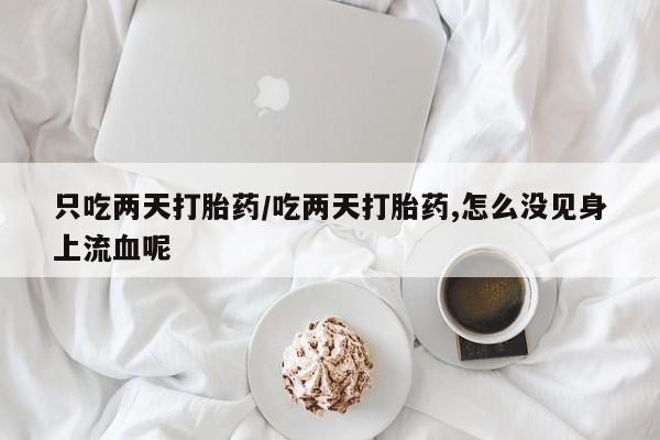 流产药购买只吃两天打胎药/吃两天打胎药,怎么没见身上流血呢