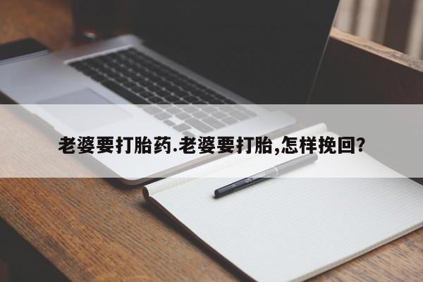 流产药购买老婆要打胎药.老婆要打胎,怎样挽回？