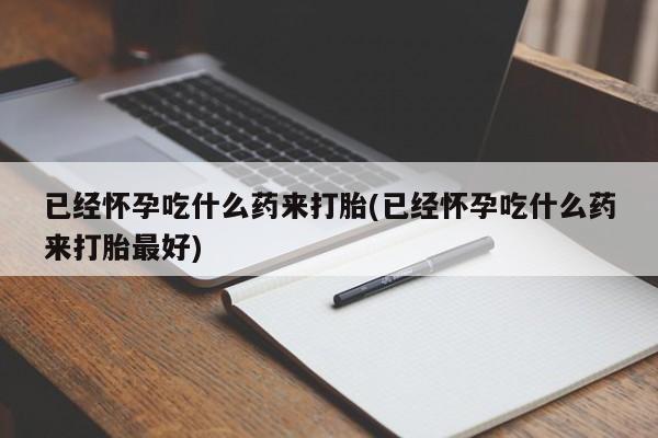 流产药购买已经怀孕吃什么药来打胎(已经怀孕吃什么药来打胎最好)