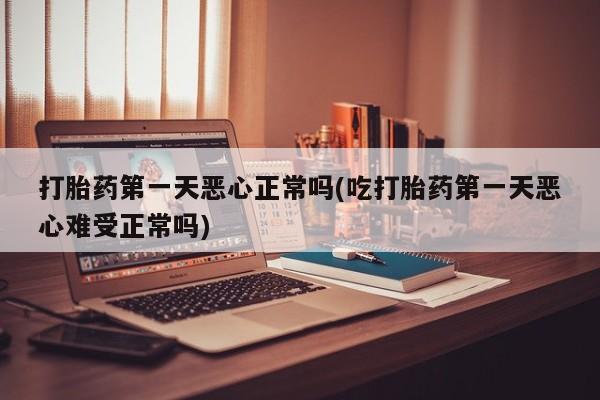 流产药购买打胎药第一天恶心正常吗(吃打胎药第一天恶心难受正常吗)