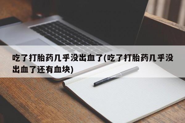 流产药购买吃了打胎药几乎没出血了(吃了打胎药几乎没出血了还有血块)