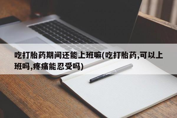 流产药购买吃打胎药期间还能上班嘛(吃打胎药,可以上班吗,疼痛能忍受吗)